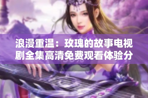 浪漫重温：玫瑰的故事电视剧全集高清免费观看体验分享