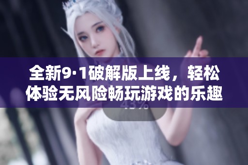 全新9·1破解版上线，轻松体验无风险畅玩游戏的乐趣