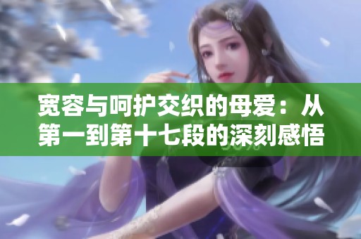 宽容与呵护交织的母爱：从第一到第十七段的深刻感悟