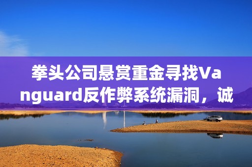 拳头公司悬赏重金寻找Vanguard反作弊系统漏洞，诚邀技术高手参与