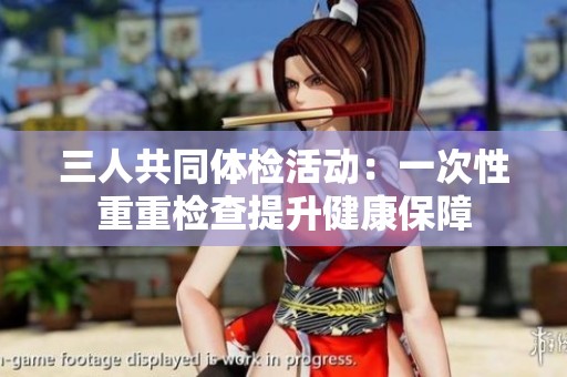 三人共同体检活动：一次性重重检查提升健康保障