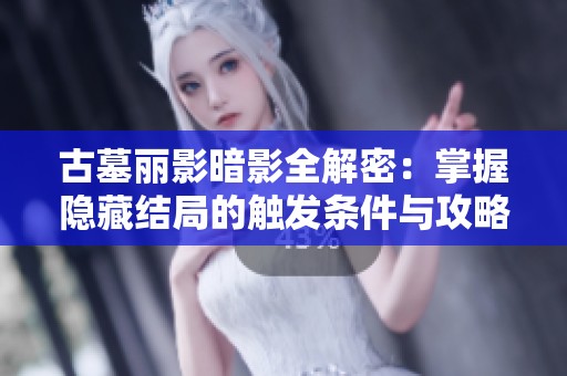古墓丽影暗影全解密：掌握隐藏结局的触发条件与攻略方法