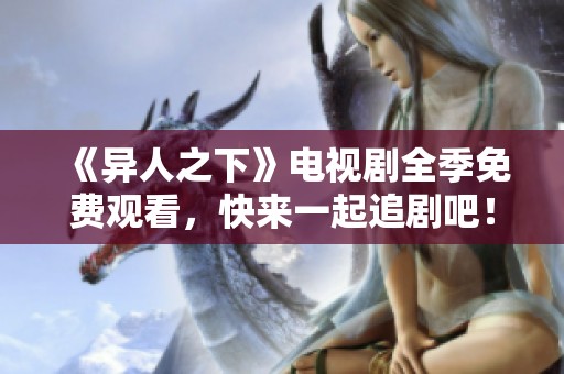 《异人之下》电视剧全季免费观看，快来一起追剧吧！
