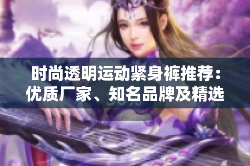 时尚透明运动紧身裤推荐：优质厂家、知名品牌及精选图片合集