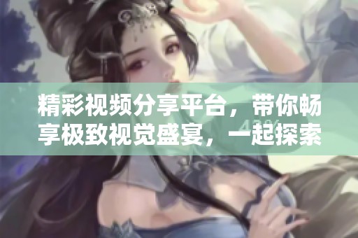精彩视频分享平台，带你畅享极致视觉盛宴，一起探索多元内容