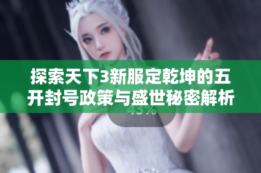 探索天下3新服定乾坤的五开封号政策与盛世秘密解析