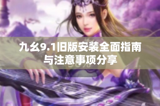 九幺9.1旧版安装全面指南与注意事项分享