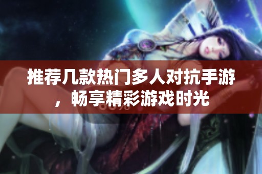 推荐几款热门多人对抗手游，畅享精彩游戏时光