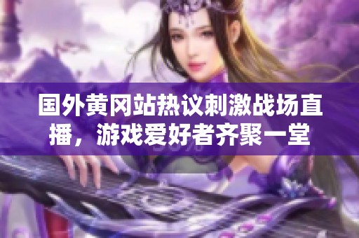 国外黄冈站热议刺激战场直播，游戏爱好者齐聚一堂