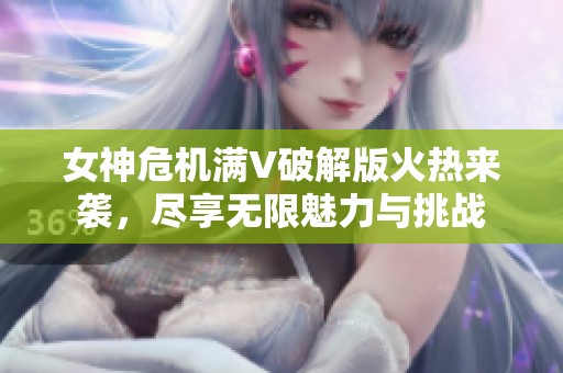 女神危机满V破解版火热来袭，尽享无限魅力与挑战