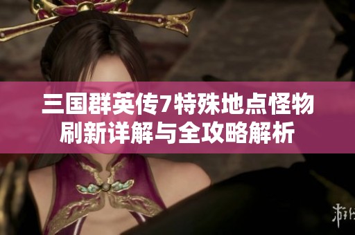 三国群英传7特殊地点怪物刷新详解与全攻略解析