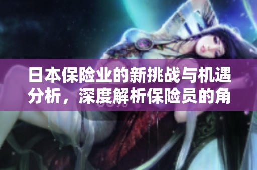 日本保险业的新挑战与机遇分析，深度解析保险员的角色变化