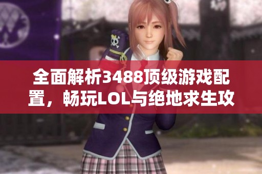 全面解析3488顶级游戏配置，畅玩LOL与绝地求生攻略分享