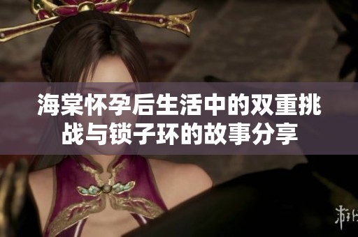 海棠怀孕后生活中的双重挑战与锁子环的故事分享