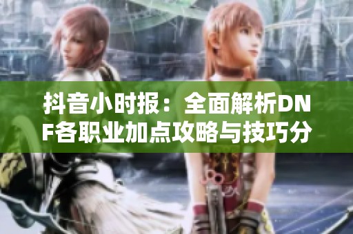 抖音小时报：全面解析DNF各职业加点攻略与技巧分享