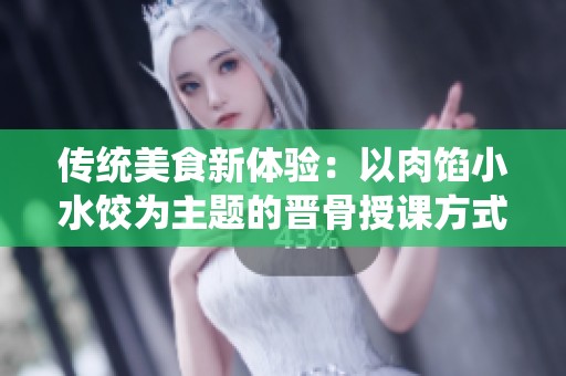 传统美食新体验：以肉馅小水饺为主题的晋骨授课方式