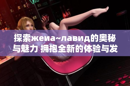 探索жеиа~лавид的奥秘与魅力 拥抱全新的体验与发现