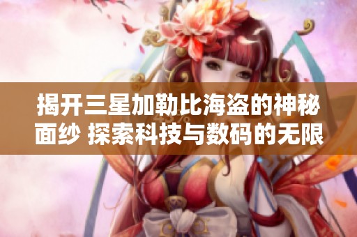揭开三星加勒比海盗的神秘面纱 探索科技与数码的无限潜能