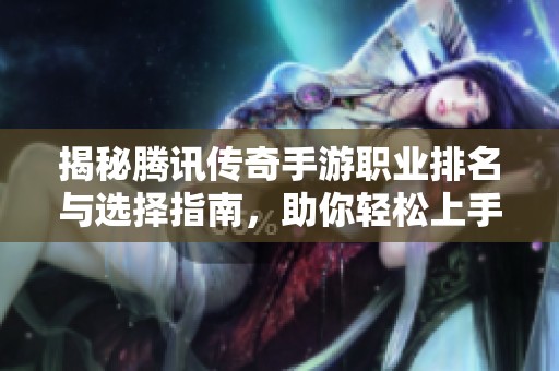 揭秘腾讯传奇手游职业排名与选择指南，助你轻松上手体验