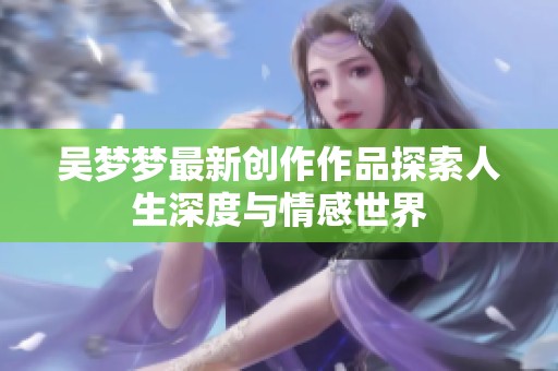 吴梦梦最新创作作品探索人生深度与情感世界