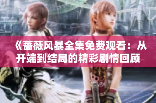 《蔷薇风暴全集免费观看：从开端到结局的精彩剧情回顾》