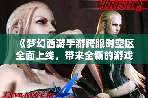 《梦幻西游手游跨服时空区全面上线，带来全新的游戏冒险体验》