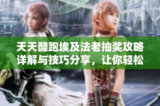 天天酷跑埃及法老抽奖攻略详解与技巧分享，让你轻松获取大奖