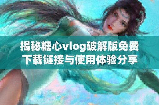 揭秘糖心vlog破解版免费下载链接与使用体验分享
