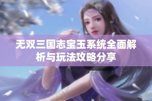 无双三国志宝玉系统全面解析与玩法攻略分享