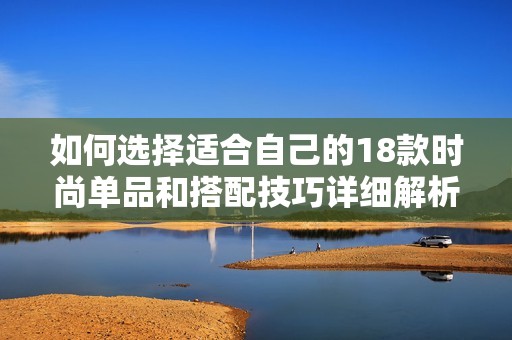 如何选择适合自己的18款时尚单品和搭配技巧详细解析