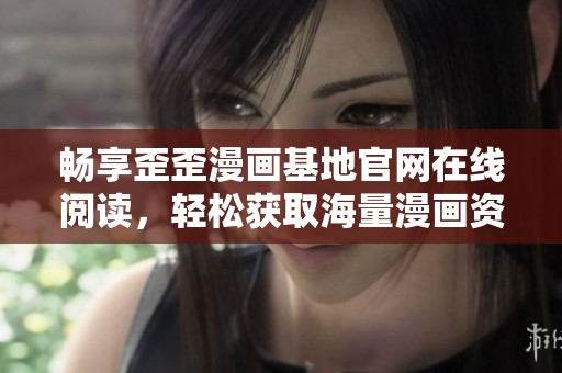 畅享歪歪漫画基地官网在线阅读，轻松获取海量漫画资源