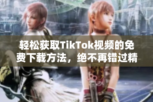 轻松获取TikTok视频的免费下载方法，绝不再错过精彩内容
