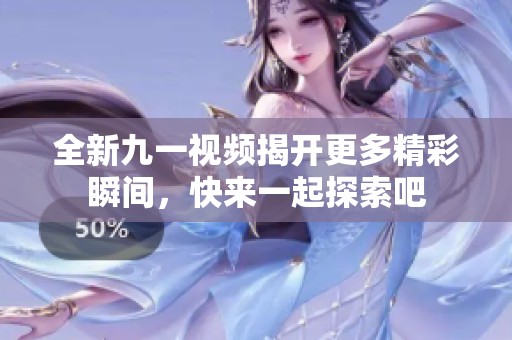 全新九一视频揭开更多精彩瞬间，快来一起探索吧