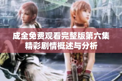 成全免费观看完整版第六集精彩剧情概述与分析
