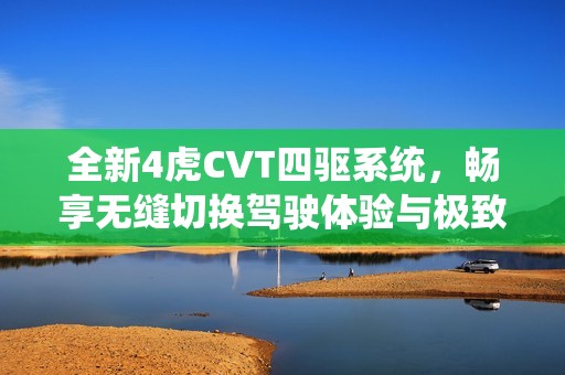 全新4虎CVT四驱系统，畅享无缝切换驾驶体验与极致操控感