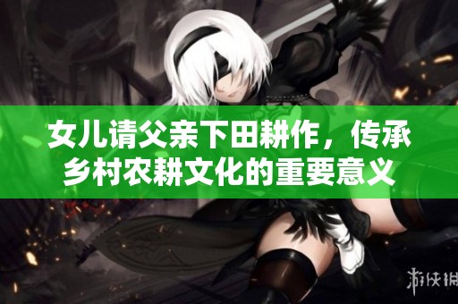 女儿请父亲下田耕作，传承乡村农耕文化的重要意义