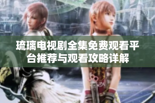 琉璃电视剧全集免费观看平台推荐与观看攻略详解