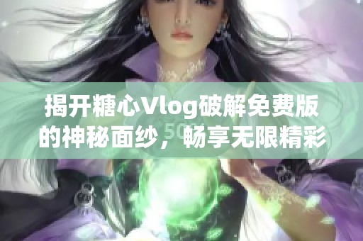 揭开糖心Vlog破解免费版的神秘面纱，畅享无限精彩体验