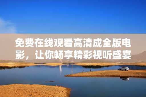 免费在线观看高清成全版电影，让你畅享精彩视听盛宴