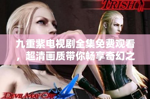 九重紫电视剧全集免费观看，超清画质带你畅享奇幻之旅