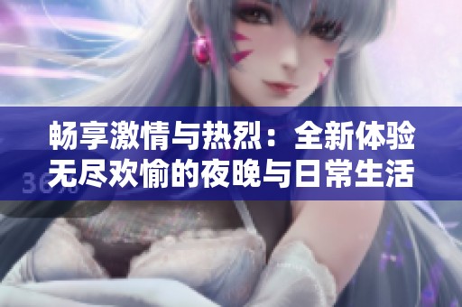 畅享激情与热烈：全新体验无尽欢愉的夜晚与日常生活