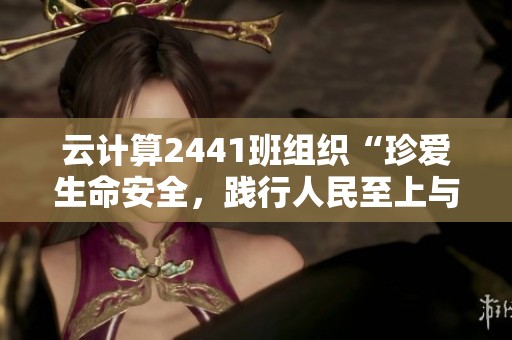 云计算2441班组织“珍爱生命安全，践行人民至上与生命至上的理念”活动
