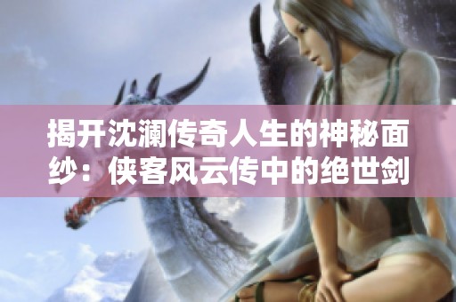 揭开沈澜传奇人生的神秘面纱：侠客风云传中的绝世剑客故事