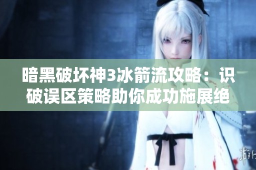 暗黑破坏神3冰箭流攻略：识破误区策略助你成功施展绝技