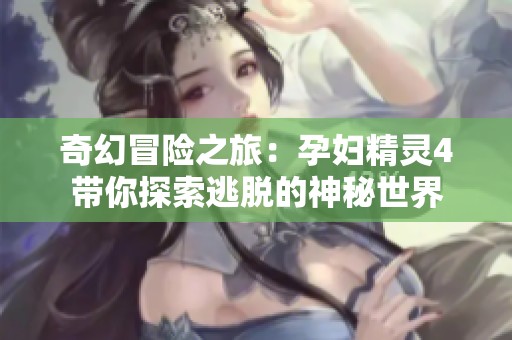 奇幻冒险之旅：孕妇精灵4带你探索逃脱的神秘世界
