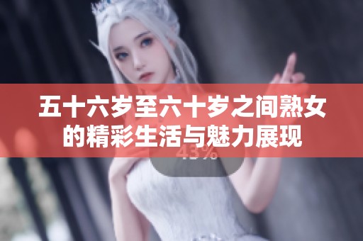 五十六岁至六十岁之间熟女的精彩生活与魅力展现
