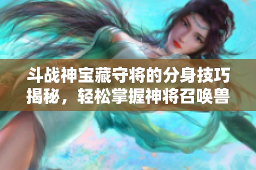 斗战神宝藏守将的分身技巧揭秘，轻松掌握神将召唤兽获取秘籍
