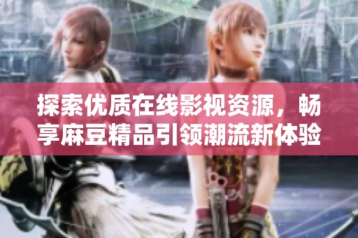 探索优质在线影视资源，畅享麻豆精品引领潮流新体验
