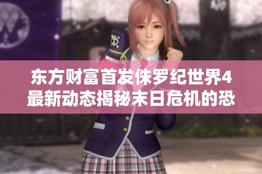东方财富首发侏罗纪世界4最新动态揭秘末日危机的恐怖之旅