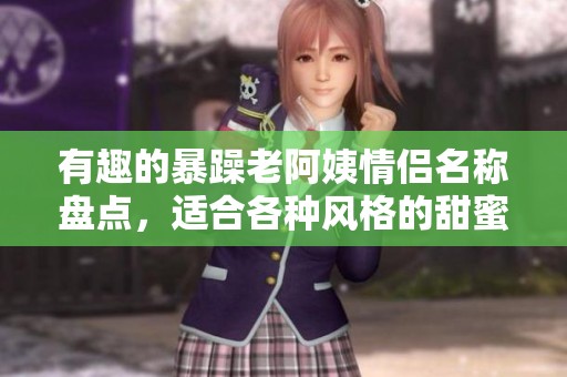 有趣的暴躁老阿姨情侣名称盘点，适合各种风格的甜蜜组合